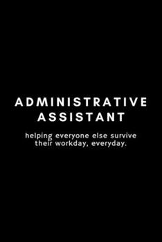 Administrative Assistant Helping Everyone Else Survive Their Workday, Everyday: Funny Administrative Assistant Notebook Gift Idea For Secretary, Professional, Employee, Colleague - 120 Pages (6 x 9) H