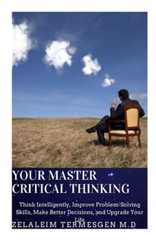 Paperback Your Master Critical Thinking: Think Intelligently, Improve Problem-Solving Skills, Make Better Decisions, and Upgrade Your Life Book