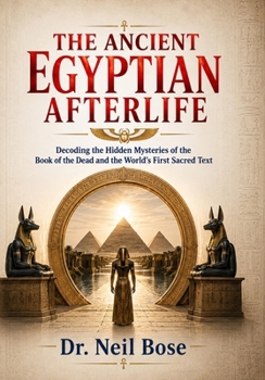 The Ancient Egyptian Afterlife: Decoding the Hidden Mysteries of the Book of the Dead and the World's First Sacred Text