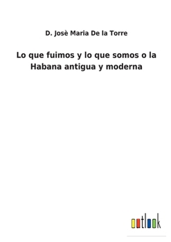 Lo Que Fuimos Y Lo Que Somos, � La Habana Antigua Y Moderna, 1857 (Classic Reprint)