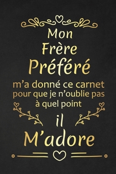 Mon Frère Préféré M'a Donné Ce Carnet Pour Que Je N'oublie Pas À Quel Point Il M'adore: Cadeau d'anniversaire Original cadeau d'appréciation pour Frère Préféré (French Edition)