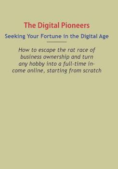 Digital Pioneers: Seeking Your Fortune in the Digital Age: How to escape the rat race of business ownership and turn any hobby into a full-time income online, starting from scratch