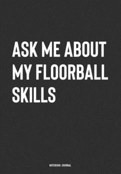 Ask Me About My Floorball Skills: A 6x9 Inch Journal Notebook Diary With A Bold Text Font Slogan On A Matte Cover and 120 Blank Lined Pages Makes A Great Alternative To A Card