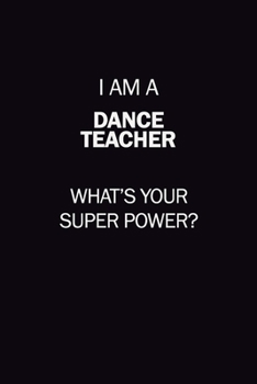 I Am A dance teacher, What's Your Super Power?: 6X9 120 pages Career  Notebook Unlined  Writing Journal