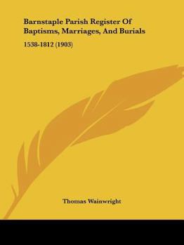 Paperback Barnstaple Parish Register Of Baptisms, Marriages, And Burials: 1538-1812 (1903) Book