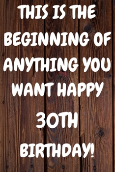 Paperback This Is The Beginning Of Anything You want Happy 30th Birthday: Funny 30th This is the beginning of anything you want happy birthday Gift Sunshine Jou Book