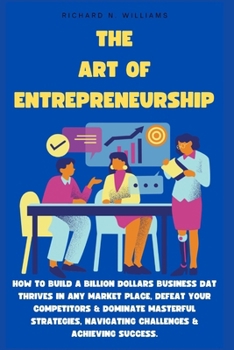 The Art of Entrepreneurship: How to Build a Billion Dollars Business DAT Thrives in Any Market Place, Defeat Your Competitors & Dominate Masterful