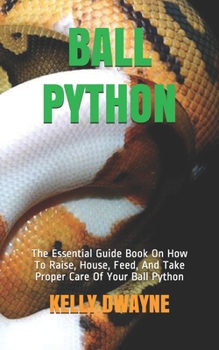 Paperback Ball Python: The Essential Guide Book On How To Raise, House, Feed, And Take Proper Care Of Your Ball Python Book