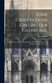 Hardcover Some Observations On Lincoln Cathedral: By Mr. James Essex, Of Cambridge. Read At The Society Of Antiquaries, March 16, 1775 Book