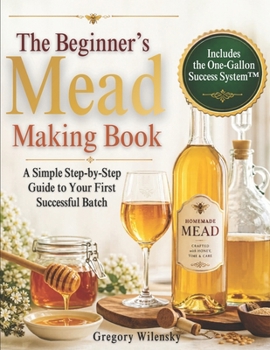 The Beginner’s Mead Making Book: A Simple Step-by-Step Guide to Your First Successful Batch, Avoid Common Mistakes, Choose the Right Ingredients, and Make Great-Tasting Mead with Confidence