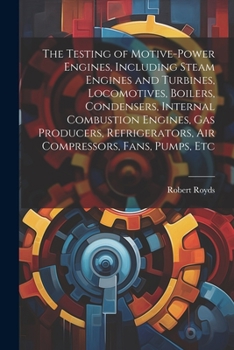 Paperback The Testing of Motive-power Engines, Including Steam Engines and Turbines, Locomotives, Boilers, Condensers, Internal Combustion Engines, gas Producer Book