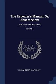 Paperback The Repealer's Manual; Or, Absenteeism: The Union Re-Considered; Volume 1 Book