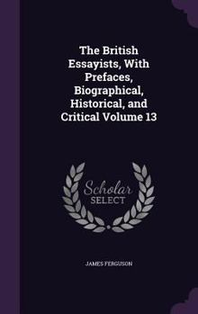 Hardcover The British Essayists, With Prefaces, Biographical, Historical, and Critical Volume 13 Book