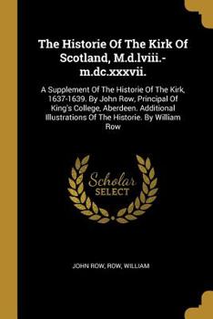 Paperback The Historie Of The Kirk Of Scotland, M.d.lviii.-m.dc.xxxvii.: A Supplement Of The Historie Of The Kirk, 1637-1639. By John Row, Principal Of King's C Book