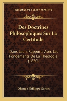 Des Doctrines Philosophiques Sur La Certitude: Dans Leurs Rapports Avec Les Fondements De La Theologie (1830)