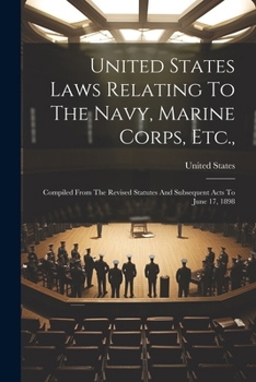 United States Laws Relating To The Navy, Marine Corps, Etc.,: Compiled From The Revised Statutes And Subsequent Acts To June 17, 1898