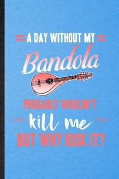 Paperback A Day Without My Bandola Probably Wouldn't Kill Me but Why Risk It: Lined Notebook For Music Teacher Lover. Ruled Journal For Bandola Player Student. Book