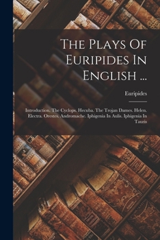 The Plays Of Euripides In English ...: Introduction. The Cyclops. Hecuba. The Trojan Dames. Helen. Electra. Orestes. Andromache. Iphigenia In Aulis. Iphigenia In Tauris