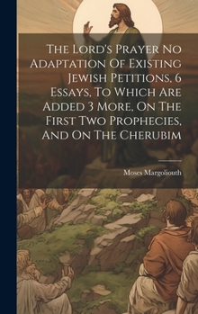 Hardcover The Lord's Prayer No Adaptation Of Existing Jewish Petitions, 6 Essays, To Which Are Added 3 More, On The First Two Prophecies, And On The Cherubim Book
