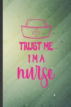 Trust Me I'm a Nurse: Funny Nurse Appreciation Lined Notebook/ Blank Journal For Nursing School Student, Inspirational Saying Unique Special Birthday Gift Idea Cute Ruled 6x9 110 Pages