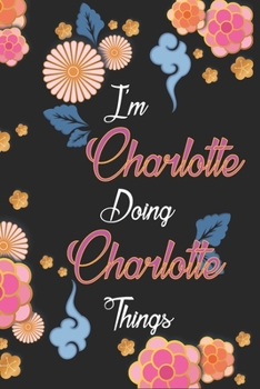 I'm Charlotte Doing Charlotte Things Notebook Birthday Gift: Personalized Name Journal Writing Notebook For Girls and Women, 100 Pages, 6x9, Soft Cover, Matte Finish