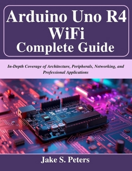 Arduino Uno R4 WiFi Complete Guide: In-Depth Coverage of Architecture, Peripherals, Networking, and Professional Applications (Beginner Today, Professional Tomorrow in Tech)