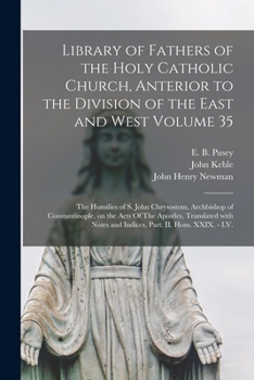 Library of Fathers of the Holy Catholic Church, Anterior to the Division of the East and West Volume 35: The Homilies of S. John Chrysostom, Archbishop of Constantinople, on the Acts Of The Apostles, 