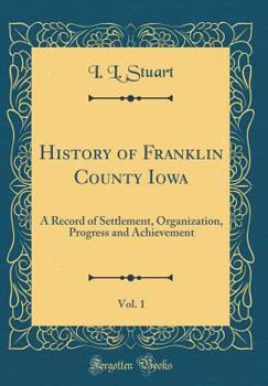 Hardcover History of Franklin County Iowa, Vol. 1: A Record of Settlement, Organization, Progress and Achievement (Classic Reprint) Book