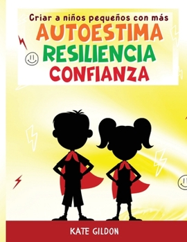 Criar a ni�os peque�os con m�s autoestima, confianza y resiliencia: Gu�a para padres. Aprenda 6 errores comunes de evitar y 9 estrategias eficaces que debe conocer para criar un ni�o seguro de s� mism