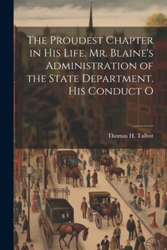 The Proudest Chapter in his Life. Mr. Blaine's Administration of the State Department. His Conduct O