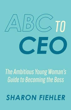 ABC to CEO: The Ambitious Young Woman's Guide to Becoming the Boss