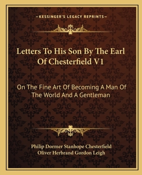 Letters To His Son By The Earl Of Chesterfield - On The Fine Art Of Becoming A Man Of The World And A Gentleman - Volume I