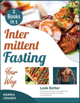 Intermittent Fasting Your Way [2 Books in 1]: Look Better, Feel Better, and Watch the Weight Fall off Tasting Hundreds of Healthy Fasting Recipes