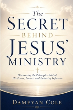 The Secret Behind Jesus' Ministry: Discovering the Principles Behind His Power, Impact, and Enduring Influence
