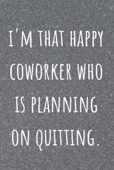 I'm That Happy Coworker Who Is Planning On Quitting: Coworker and Friend Funny Office Gag Notebook