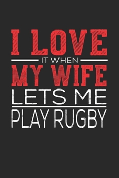 I Love It When My Wife Lets Me Play Rugby: Notebook, Sketch Book, Diary and Journal with 120 dot grid pages 6x9 Funny Gift for Rugby Fans and Coaches