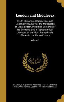 Hardcover London and Middlesex: Or, An Historical, Commercial, and Descriptive Survey of the Metropolis of Great-Britain, Including Sketches of Its En Book