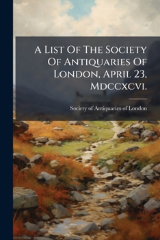 A List Of The Society Of Antiquaries Of London, April 23, Mdccxcvi. ...