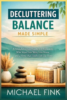 Decluttering Balance Made Simple: A Straightforward Guide for Beginners Who Want Less Mess, Less Stress, and a Home That Finally Feels Like Home