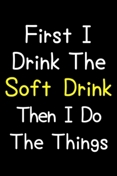 First I Drink The Soft Drink Then I Do The Things: Journal (Diary, Notebook) Gift For Soft Drink Lovers