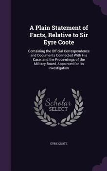 Hardcover A Plain Statement of Facts, Relative to Sir Eyre Coote: Containing the Official Correspondence and Documents Connected With His Case; and the Proceedi Book