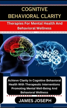 Paperback Cognitive Behavioral Clarity: Therapies For Mental Health And Behavioral Wellness Achieve Clarity In Cognitive Behavioral Health With Therapeutic In Book