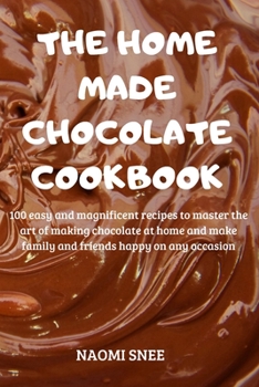 Paperback The Home Made Chocolate Cookbook: 100 easy and magnificent recipes to master the art of making chocolate at home and make family and friends happy on Book