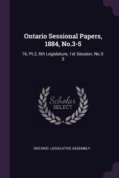 Paperback Ontario Sessional Papers, 1884, No.3-5: 16, Pt.2, 5th Legislature, 1st Session, No.3-5 Book