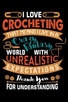 I Love Crocheting That Means I Live In A Crazy Fantasy World With Unrealistic Expectations Thank You For Understanding: Crocheting lined journal Gifts ... Perfect Lined Journal Gifts For Crocheters.