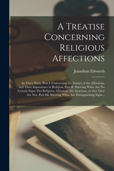 A Treatise Concerning Religious Affections: In Three Parts. Part I. Concerning the Nature of the Affections, and Their Importance in Religion. Part ... Are Gracious, or That They Are Not. Part...