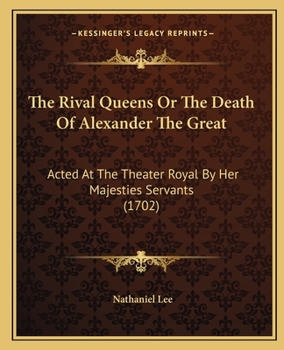 The Rival Queens or the Death of Alexander the Great: Acted at the Theater Royal by Her Majesties Servants