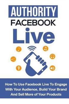 Paperback Authority Facebook Live: How to Use Facebook Live to Engage with Your Audience, Build Your Brand, and Sell More Products Book