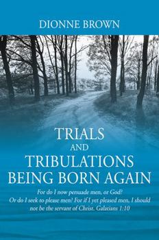 Paperback Trials and Tribulations Being Born Again: For do I now persuade men, or God? Or do I seek to please men? For if I yet pleased men, I should not be the Book