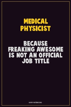 Medical Physicist, Because Freaking Awesome Is Not An Official Job Title: Career Motivational Quotes 6x9 120 Pages Blank Lined Notebook Journal